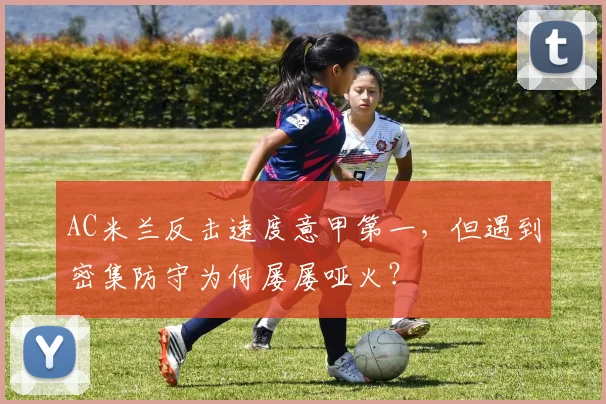 AC米兰反击速度意甲第一，但遇到密集防守为何屡屡哑火？