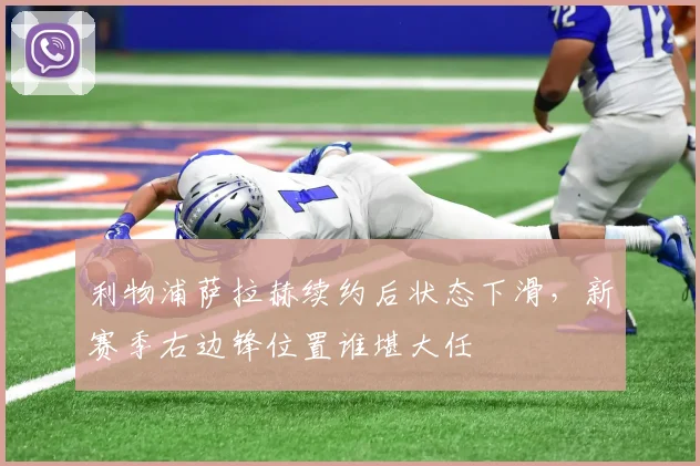 利物浦萨拉赫续约后状态下滑，新赛季右边锋位置谁堪大任