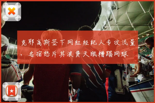 克耶高斯签下网红经纪人专攻流量，名宿怒斥其浪费天赋糟蹋网球