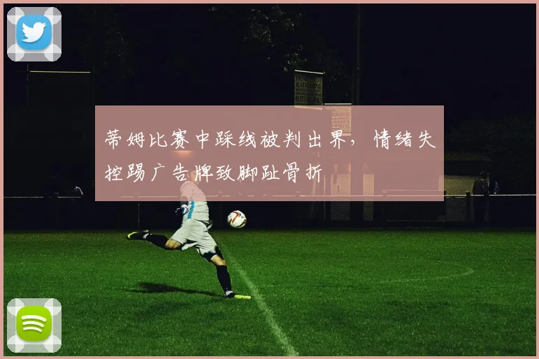 蒂姆比赛中踩线被判出界，情绪失控踢广告牌致脚趾骨折