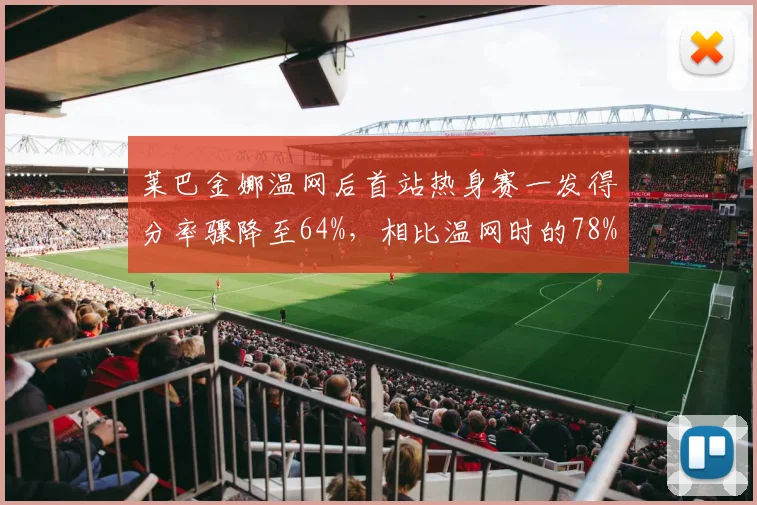 莱巴金娜温网后首站热身赛一发得分率骤降至64%，相比温网时的78%，状态波动引人担忧