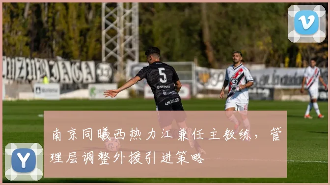 南京同曦西热力江兼任主教练，管理层调整外援引进策略
