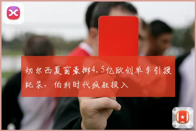 切尔西夏窗豪掷4.5亿欧创单季引援纪录，伯利时代疯狂投入