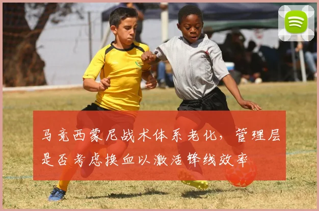 马竞西蒙尼战术体系老化，管理层是否考虑换血以激活锋线效率