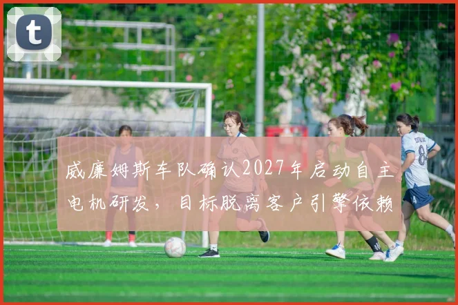 威廉姆斯车队确认2027年启动自主电机研发，目标脱离客户引擎依赖