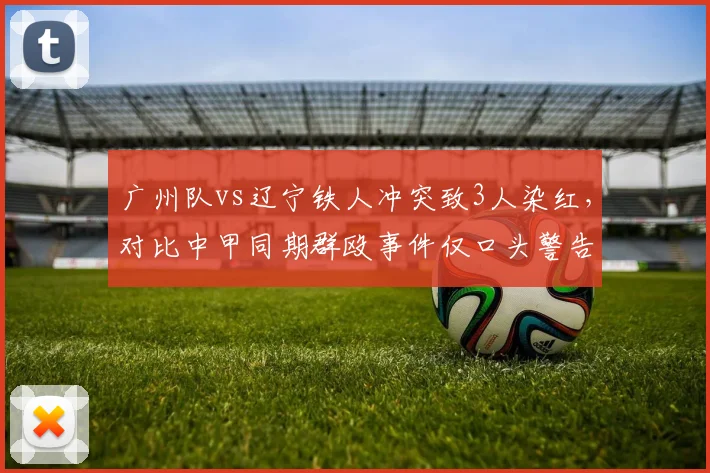 广州队vs辽宁铁人冲突致3人染红，对比中甲同期群殴事件仅口头警告引双重标准
